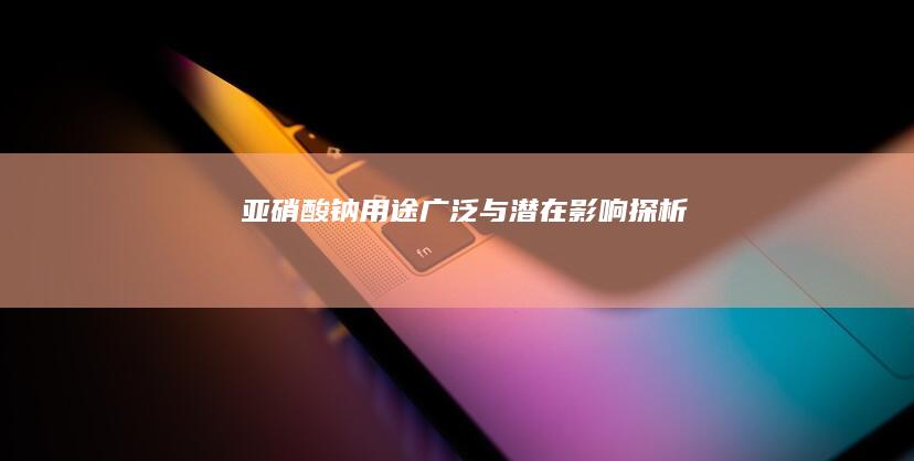 亚硝酸钠：用途广泛与潜在影响探析