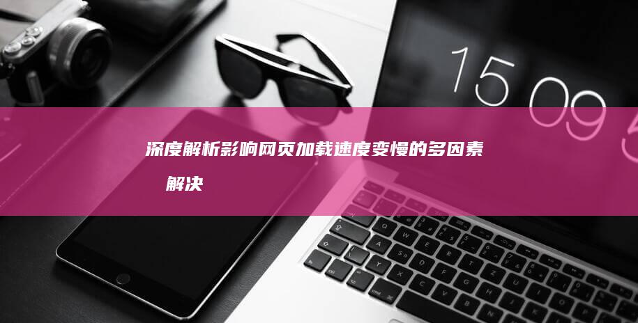 深度解析：影响网页加载速度变慢的多因素及解决方案