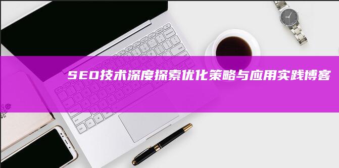 SEO技术深度探索：优化策略与应用实践博客