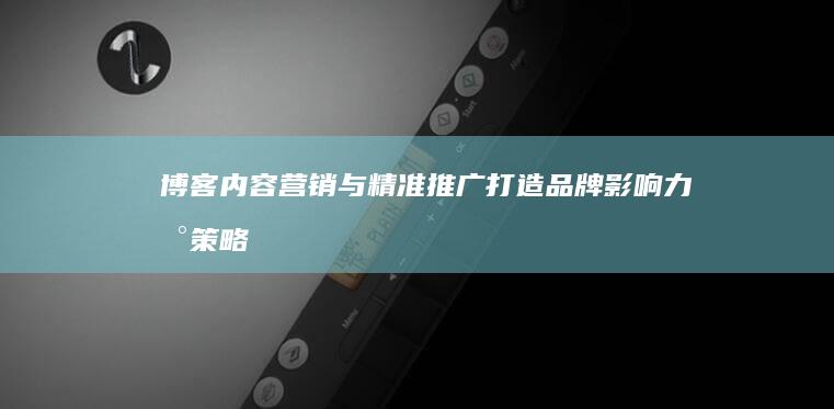 博客内容营销与精准推广：打造品牌影响力新策略