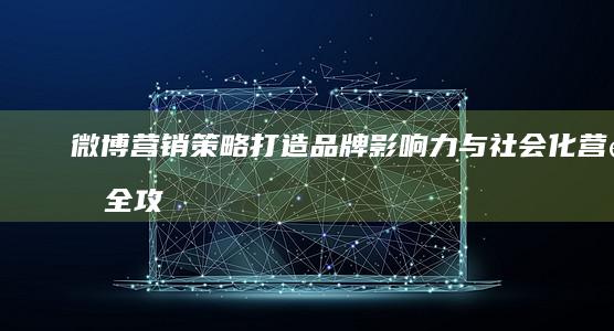 微博营销策略：打造品牌影响力与社会化营销全攻略